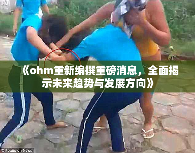《ohm重新编撰重磅消息，全面揭示未来趋势与发展方向》