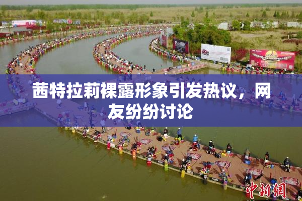 茜特拉莉裸露形象引发热议，网友纷纷讨论