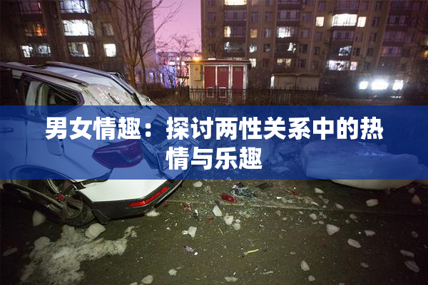 男女情趣：探讨两性关系中的热情与乐趣