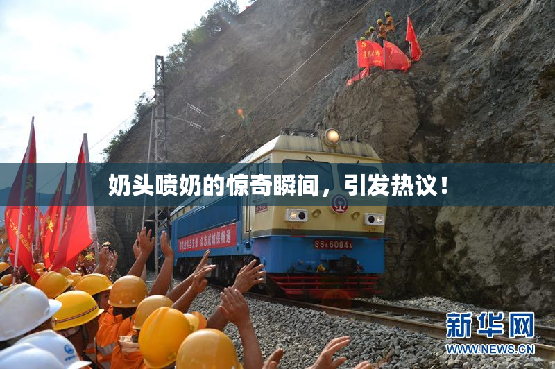 奶头喷奶的惊奇瞬间，引发热议！