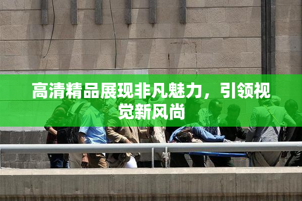 高清精品展现非凡魅力，引领视觉新风尚