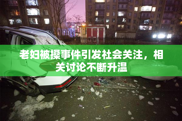 老妇被搡事件引发社会关注，相关讨论不断升温