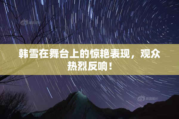 韩雪在舞台上的惊艳表现，观众热烈反响！
