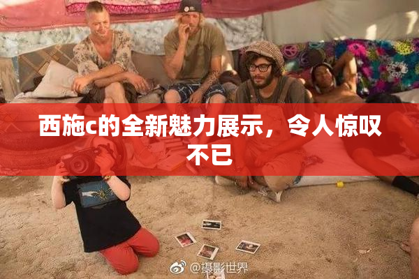 西施c的全新魅力展示，令人惊叹不已