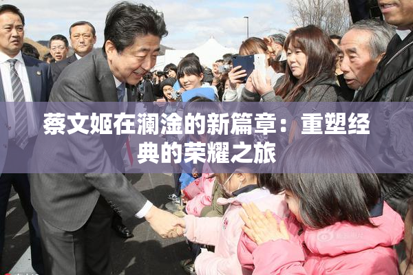 蔡文姬在澜淦的新篇章：重塑经典的荣耀之旅