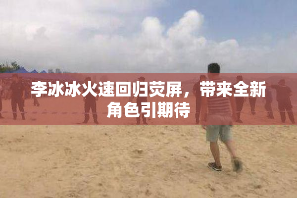 李冰冰火速回归荧屏，带来全新角色引期待