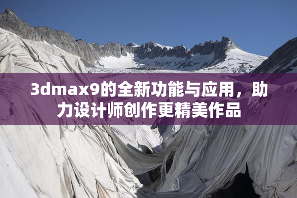 3dmax9的全新功能与应用，助力设计师创作更精美作品