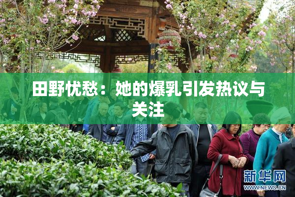 田野忧愁：她的爆乳引发热议与关注