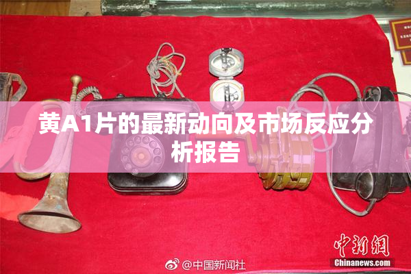 黄A1片的最新动向及市场反应分析报告