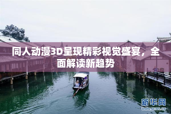 同人动漫3D呈现精彩视觉盛宴，全面解读新趋势