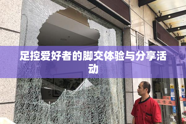 足控爱好者的脚交体验与分享活动