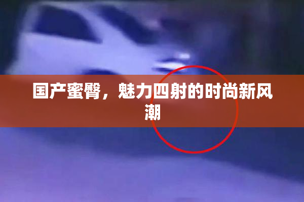 国产蜜臀，魅力四射的时尚新风潮