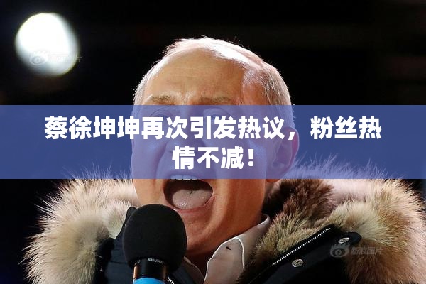 蔡徐坤坤再次引发热议，粉丝热情不减！