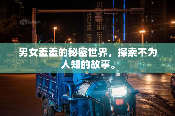 男女羞羞的秘密世界，探索不为人知的故事。