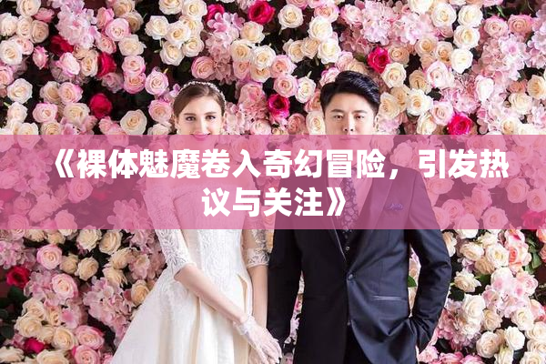 《裸体魅魔卷入奇幻冒险，引发热议与关注》