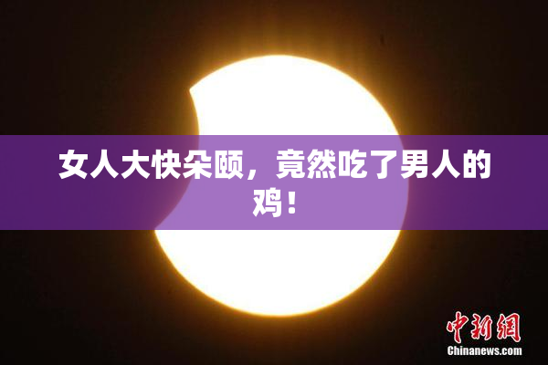 女人大快朵颐，竟然吃了男人的鸡！