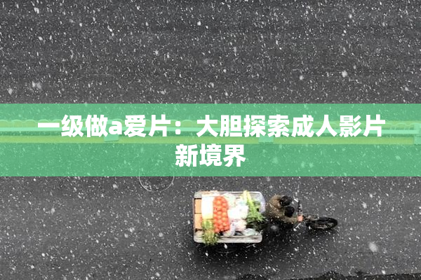 一级做a爱片：大胆探索成人影片新境界