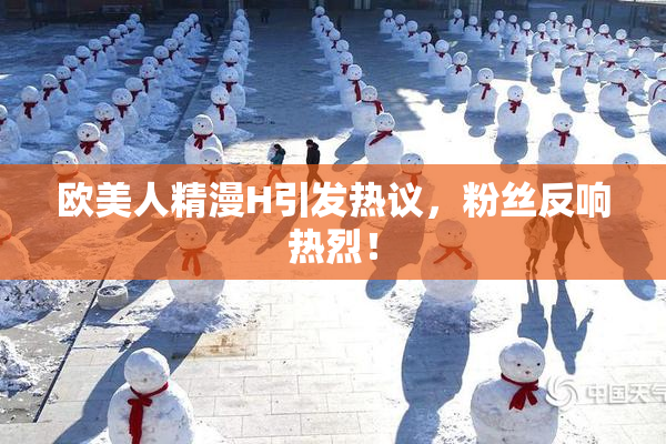 欧美人精漫H引发热议，粉丝反响热烈！