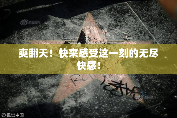 爽翻天！快来感受这一刻的无尽快感！