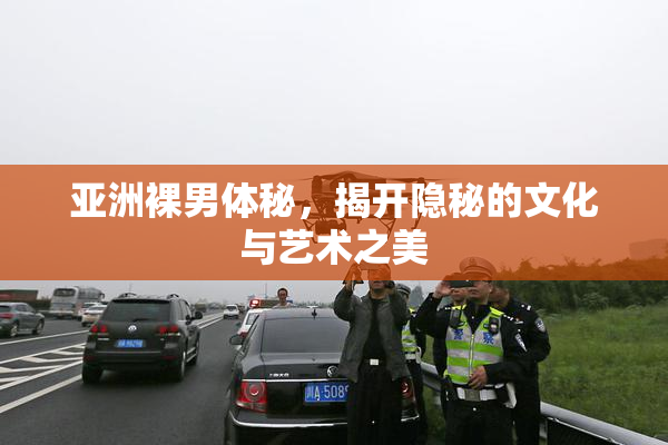亚洲裸男体秘，揭开隐秘的文化与艺术之美