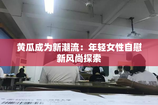 黄瓜成为新潮流：年轻女性自慰新风尚探索
