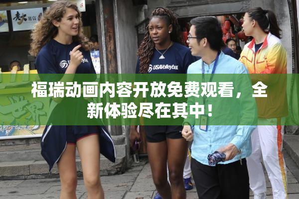 福瑞动画内容开放免费观看，全新体验尽在其中！