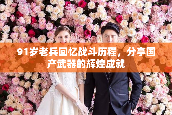 91岁老兵回忆战斗历程，分享国产武器的辉煌成就