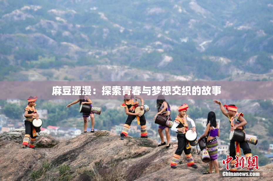 麻豆涩漫：探索青春与梦想交织的故事