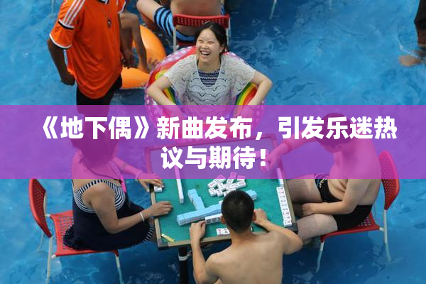 《地下偶》新曲发布，引发乐迷热议与期待！