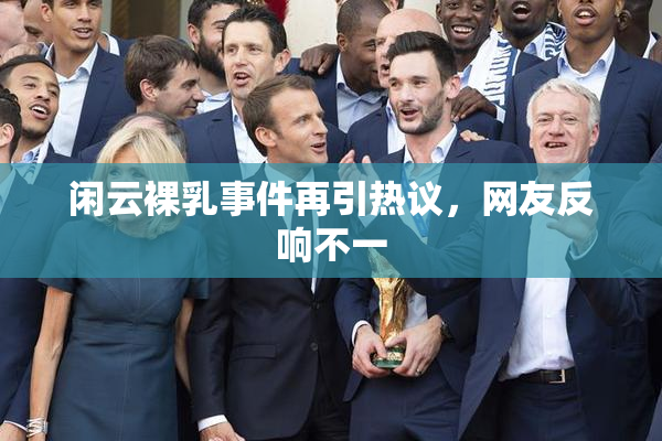 闲云裸乳事件再引热议，网友反响不一
