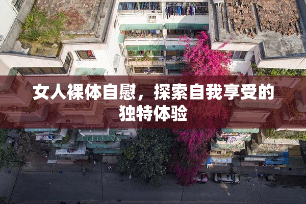 女人裸体自慰，探索自我享受的独特体验
