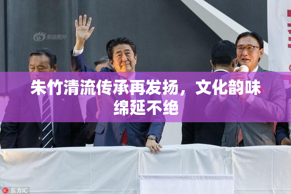 朱竹清流传承再发扬，文化韵味绵延不绝