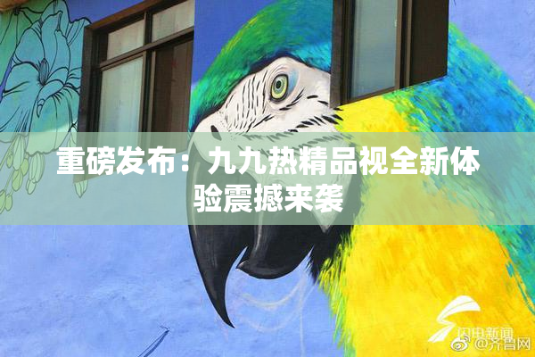 重磅发布：九九热精品视全新体验震撼来袭