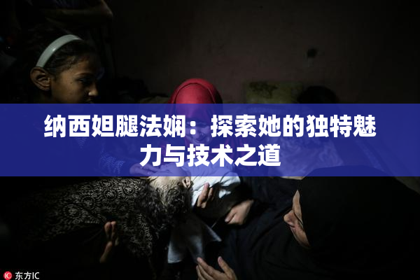 纳西妲腿法娴：探索她的独特魅力与技术之道