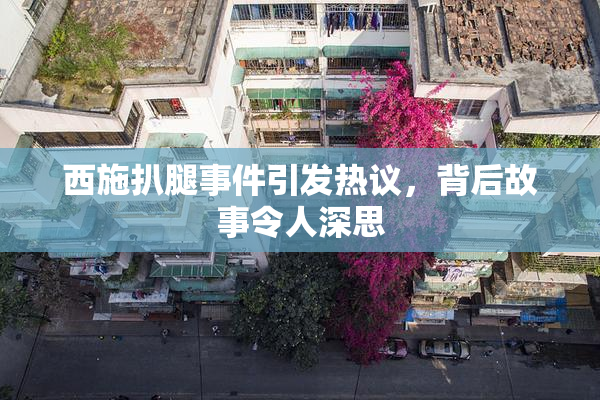 西施扒腿事件引发热议，背后故事令人深思