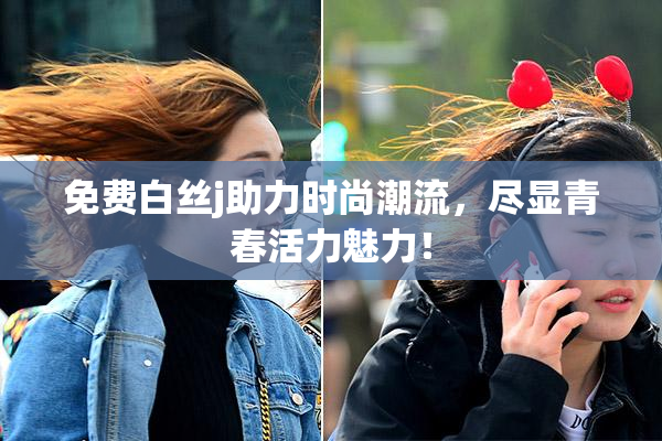 免费白丝j助力时尚潮流，尽显青春活力魅力！
