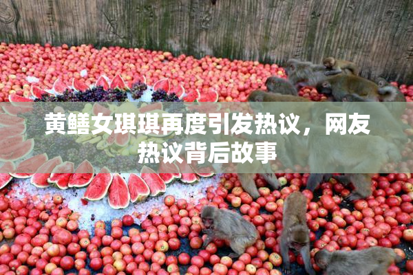 黄鳝女琪琪再度引发热议，网友热议背后故事