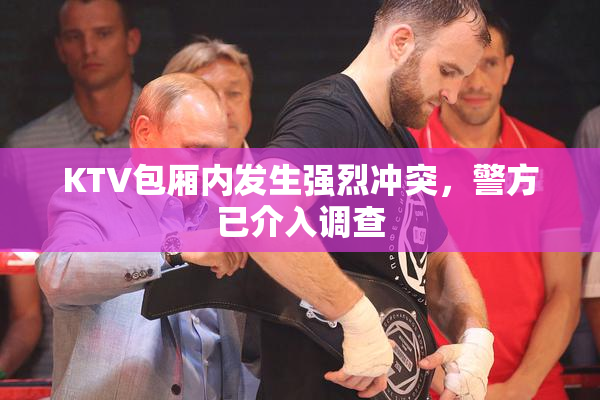 KTV包厢内发生强烈冲突，警方已介入调查