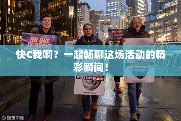 快C我啊？一起畅聊这场活动的精彩瞬间！