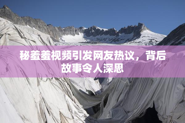 秘羞羞视频引发网友热议，背后故事令人深思