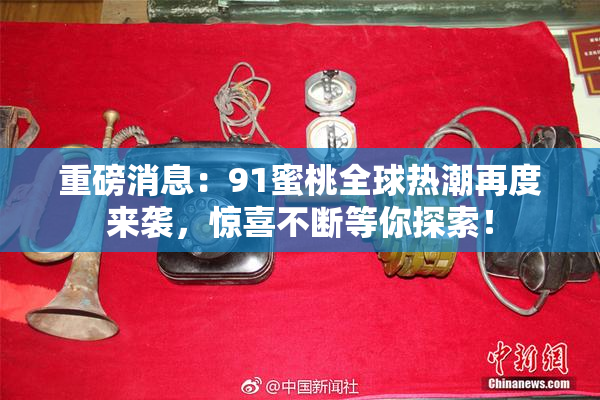 重磅消息：91蜜桃全球热潮再度来袭，惊喜不断等你探索！