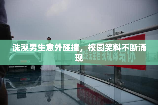 洗澡男生意外碰撞，校园笑料不断涌现