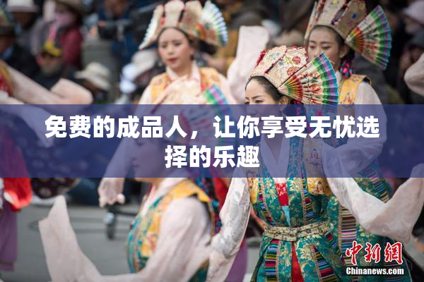 免费的成品人，让你享受无忧选择的乐趣