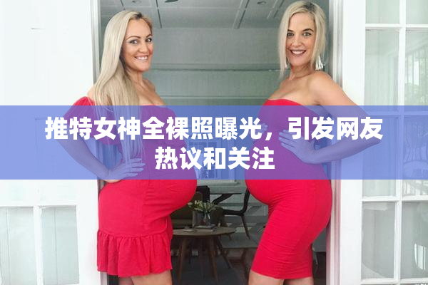 推特女神全裸照曝光，引发网友热议和关注