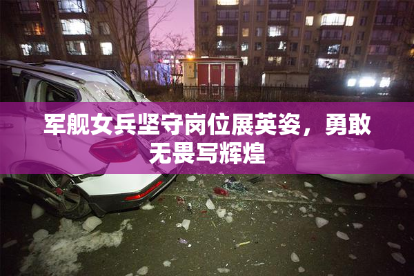 军舰女兵坚守岗位展英姿，勇敢无畏写辉煌