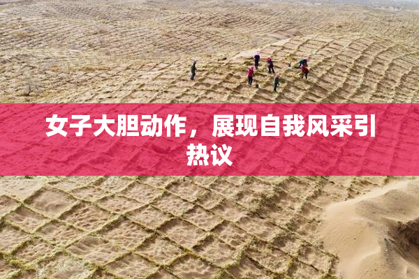 女子大胆动作，展现自我风采引热议