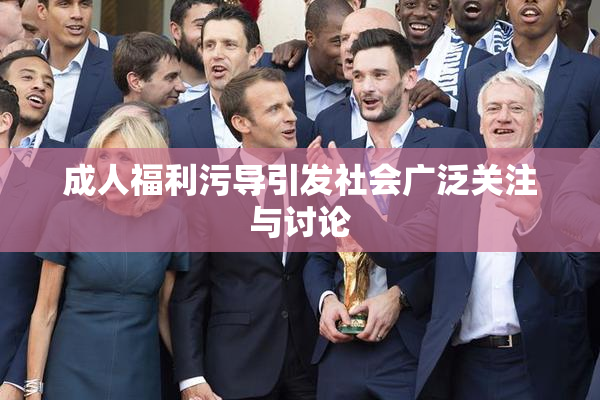 成人福利污导引发社会广泛关注与讨论