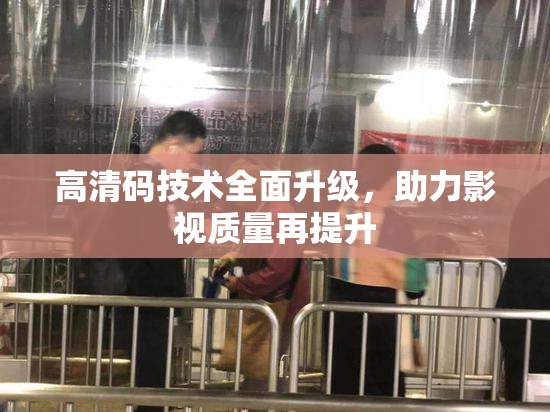 高清码技术全面升级，助力影视质量再提升