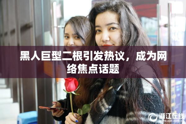 黑人巨型二根引发热议，成为网络焦点话题