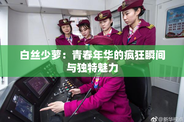 白丝少萝：青春年华的疯狂瞬间与独特魅力